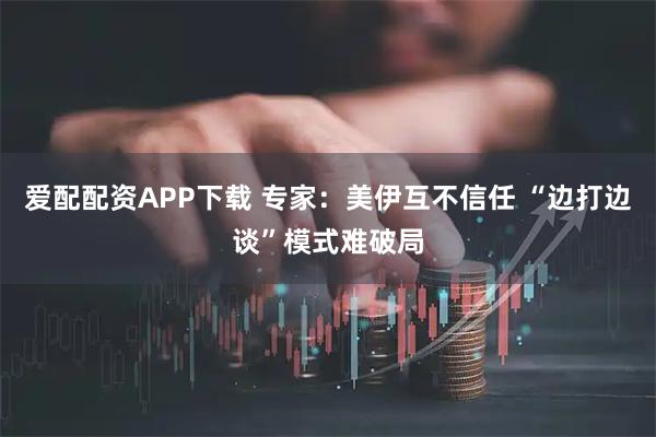 爱配配资APP下载 专家：美伊互不信任 “边打边谈”模式难破局
