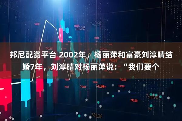 邦尼配资平台 2002年，杨丽萍和富豪刘淳晴结婚7年，刘淳晴对杨丽萍说：“我们要个