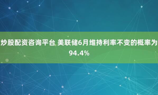 炒股配资咨询平台 美联储6月维持利率不变的概率为94.4%